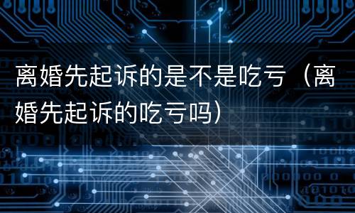离婚先起诉的是不是吃亏（离婚先起诉的吃亏吗）