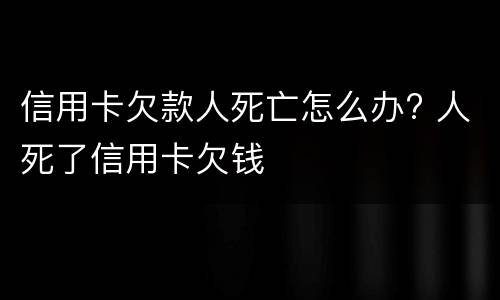 信用卡欠款人死亡怎么办? 人死了信用卡欠钱