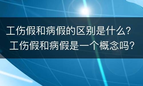 工伤假和病假的区别是什么？ 工伤假和病假是一个概念吗?