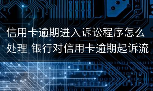 信用卡逾期进入诉讼程序怎么处理 银行对信用卡逾期起诉流程