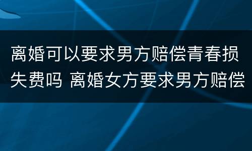 离婚可以要求男方赔偿青春损失费吗 离婚女方要求男方赔偿青春损失费吗