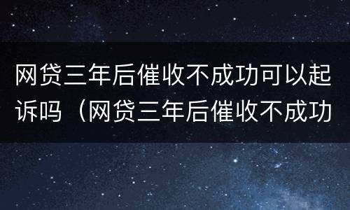 网贷三年后催收不成功可以起诉吗（网贷三年后催收不成功可以起诉吗怎么办）