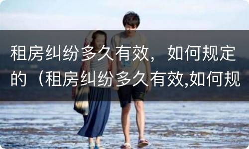 租房纠纷多久有效，如何规定的（租房纠纷多久有效,如何规定的起诉）