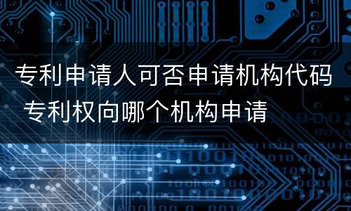 专利申请人可否申请机构代码 专利权向哪个机构申请