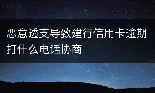 恶意透支导致建行信用卡逾期打什么电话协商