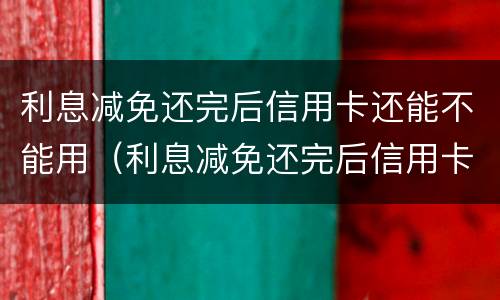 利息减免还完后信用卡还能不能用（利息减免还完后信用卡还能不能用了）
