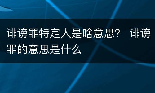 诽谤罪特定人是啥意思？ 诽谤罪的意思是什么