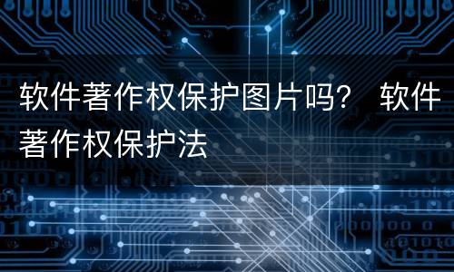软件著作权保护图片吗？ 软件著作权保护法