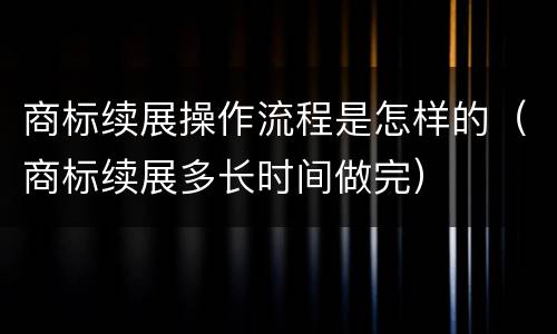 商标续展操作流程是怎样的（商标续展多长时间做完）
