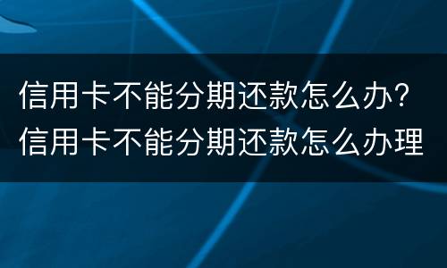 信用卡不能分期还款怎么办? 信用卡不能分期还款怎么办理