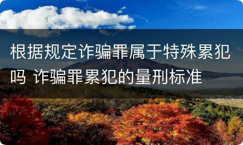 根据规定诈骗罪属于特殊累犯吗 诈骗罪累犯的量刑标准