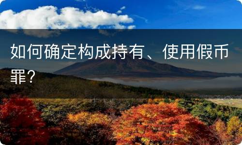 如何确定构成持有、使用假币罪?