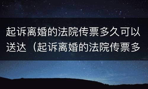 起诉离婚的法院传票多久可以送达（起诉离婚的法院传票多久可以送达到法院）