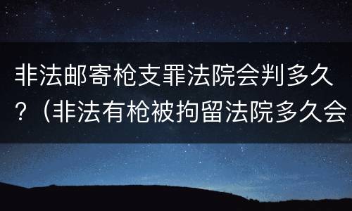 非法邮寄枪支罪法院会判多久?（非法有枪被拘留法院多久会判刑）