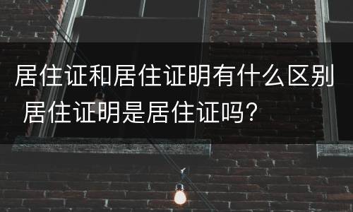 居住证和居住证明有什么区别 居住证明是居住证吗?