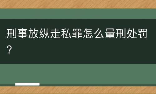 刑事放纵走私罪怎么量刑处罚?