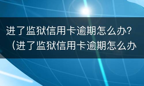 进了监狱信用卡逾期怎么办？（进了监狱信用卡逾期怎么办理）