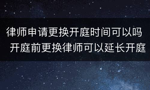 律师申请更换开庭时间可以吗 开庭前更换律师可以延长开庭时间吗