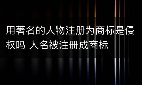 用著名的人物注册为商标是侵权吗 人名被注册成商标
