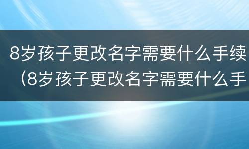 8岁孩子更改名字需要什么手续（8岁孩子更改名字需要什么手续和证件）