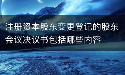 注册资本股东变更登记的股东会议决议书包括哪些内容