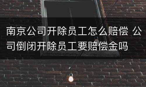 南京公司开除员工怎么赔偿 公司倒闭开除员工要赔偿金吗