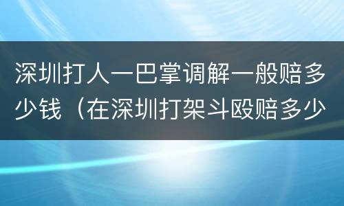 深圳打人一巴掌调解一般赔多少钱（在深圳打架斗殴赔多少钱）