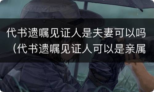 代书遗嘱见证人是夫妻可以吗（代书遗嘱见证人可以是亲属吗）