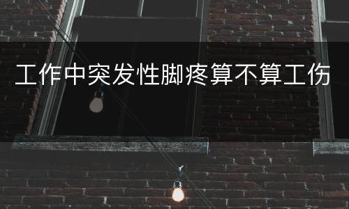 工作中突发性脚疼算不算工伤