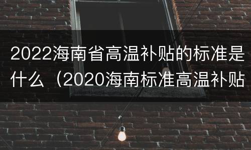 2022海南省高温补贴的标准是什么（2020海南标准高温补贴）