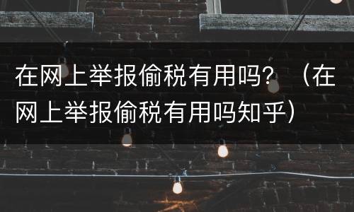 在网上举报偷税有用吗？（在网上举报偷税有用吗知乎）