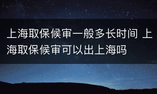 上海取保候审一般多长时间 上海取保候审可以出上海吗