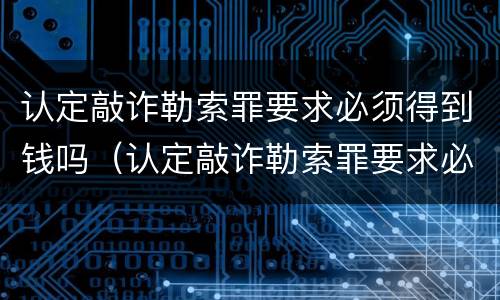 认定敲诈勒索罪要求必须得到钱吗（认定敲诈勒索罪要求必须得到钱吗）
