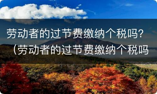 劳动者的过节费缴纳个税吗？（劳动者的过节费缴纳个税吗怎么算）