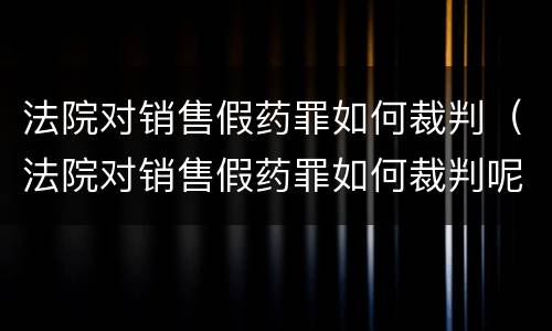 法院对销售假药罪如何裁判（法院对销售假药罪如何裁判呢）