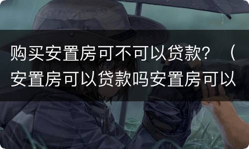 购买安置房可不可以贷款？（安置房可以贷款吗安置房可以按揭购买吗）