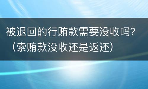 被退回的行贿款需要没收吗？（索贿款没收还是返还）