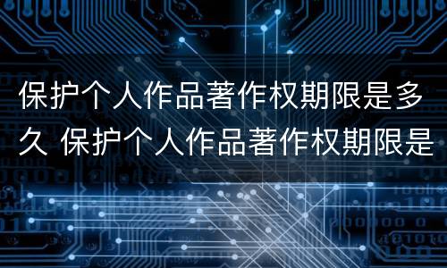 保护个人作品著作权期限是多久 保护个人作品著作权期限是多久啊