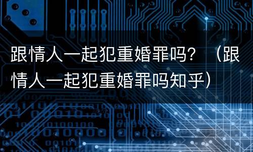 跟情人一起犯重婚罪吗？（跟情人一起犯重婚罪吗知乎）