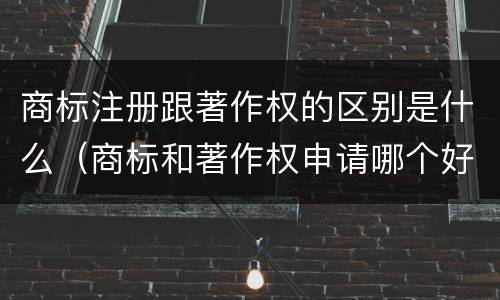商标注册跟著作权的区别是什么（商标和著作权申请哪个好）
