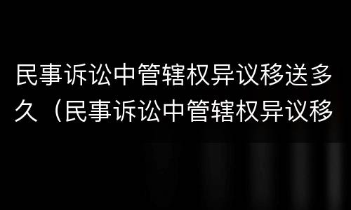 民事诉讼中管辖权异议移送多久（民事诉讼中管辖权异议移送多久开庭）