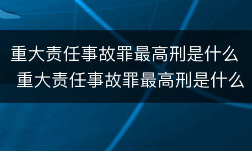 重大责任事故罪最高刑是什么 重大责任事故罪最高刑是什么