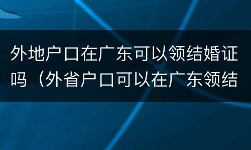 外地户口在广东可以领结婚证吗（外省户口可以在广东领结婚证吗）