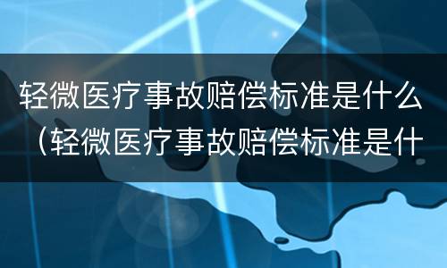 轻微医疗事故赔偿标准是什么（轻微医疗事故赔偿标准是什么意思）