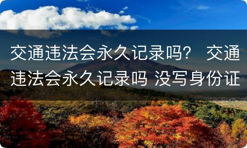 交通违法会永久记录吗？ 交通违法会永久记录吗 没写身份证号也会记录吗