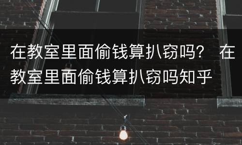在教室里面偷钱算扒窃吗？ 在教室里面偷钱算扒窃吗知乎