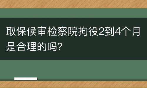 取保候审检察院拘役2到4个月是合理的吗？
