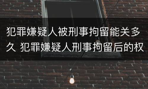 犯罪嫌疑人被刑事拘留能关多久 犯罪嫌疑人刑事拘留后的权利和义务