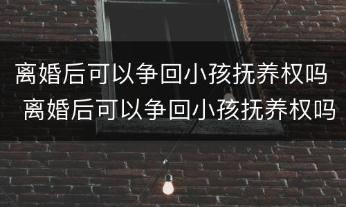 离婚后可以争回小孩抚养权吗 离婚后可以争回小孩抚养权吗知乎