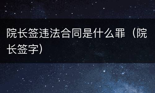 院长签违法合同是什么罪（院长签字）